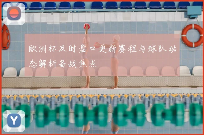 欧洲杯及时盘口更新赛程与球队动态解析备战焦点