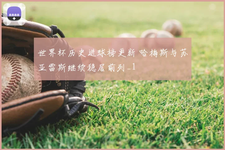 世界杯历史进球榜更新 哈梅斯与苏亚雷斯继续稳居前列_1