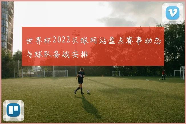 世界杯2022买球网站盘点赛事动态与球队备战安排