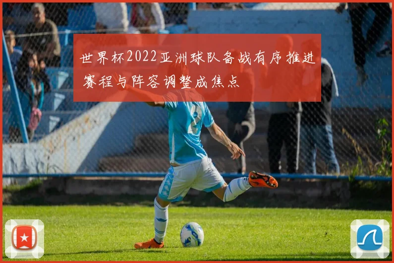世界杯2022亚洲球队备战有序推进 赛程与阵容调整成焦点