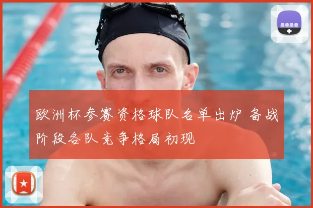 欧洲杯参赛资格球队名单出炉 备战阶段各队竞争格局初现