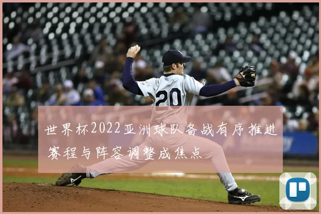 世界杯2022亚洲球队备战有序推进 赛程与阵容调整成焦点