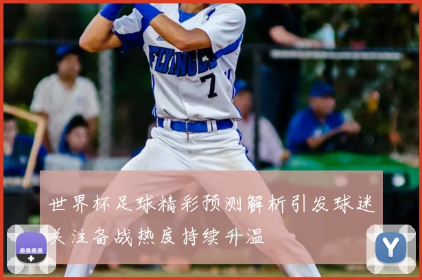 世界杯足球精彩预测解析引发球迷关注备战热度持续升温