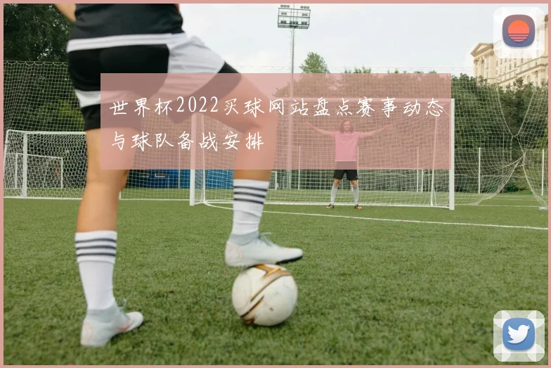 世界杯2022买球网站盘点赛事动态与球队备战安排