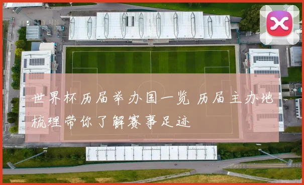 世界杯历届举办国一览 历届主办地梳理带你了解赛事足迹