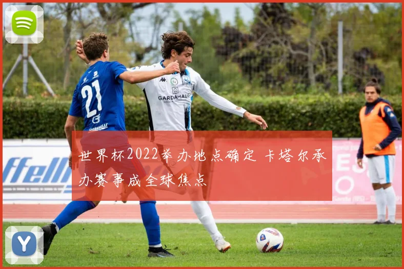 世界杯2022举办地点确定 卡塔尔承办赛事成全球焦点